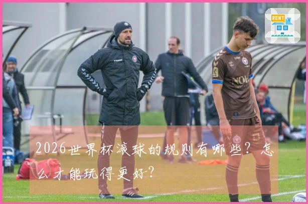 2026世界杯滚球的规则有哪些？怎么才能玩得更好？