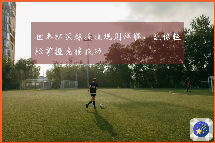 世界杯买球投注规则详解，让你轻松掌握竞猜技巧