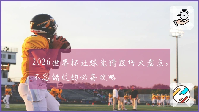 2026世界杯让球竞猜技巧大盘点，不容错过的必备攻略