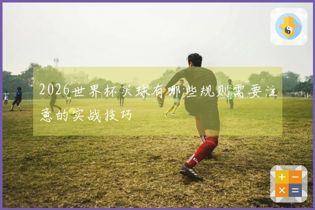 2026世界杯买球有哪些规则需要注意的实战技巧