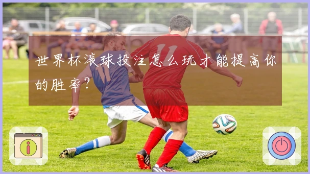 世界杯滚球投注怎么玩才能提高你的胜率？