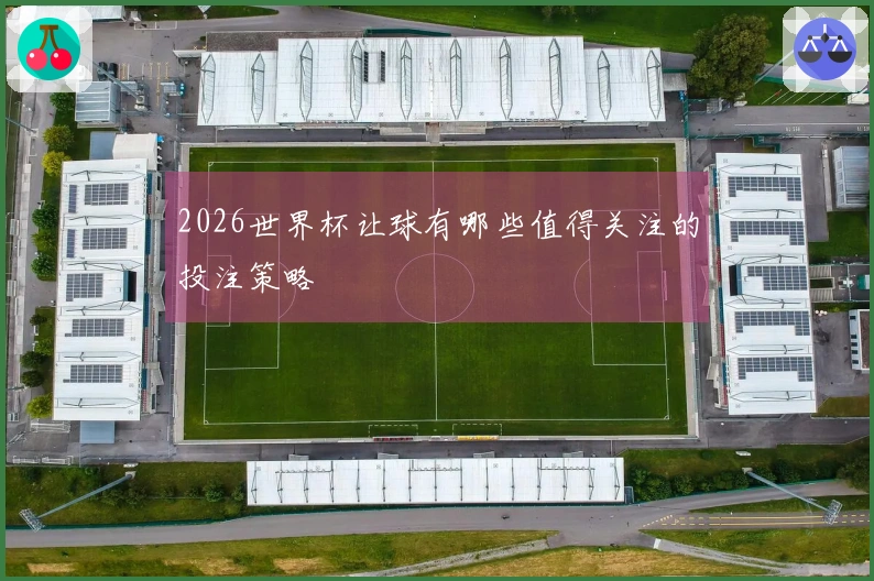 2026世界杯让球有哪些值得关注的投注策略
