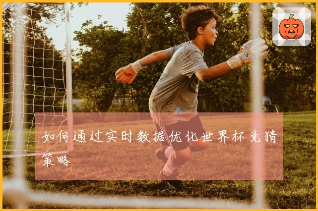 如何通过实时数据优化世界杯竞猜策略