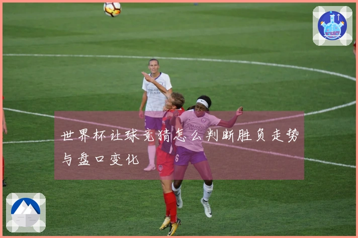 世界杯让球竞猜怎么判断胜负走势与盘口变化