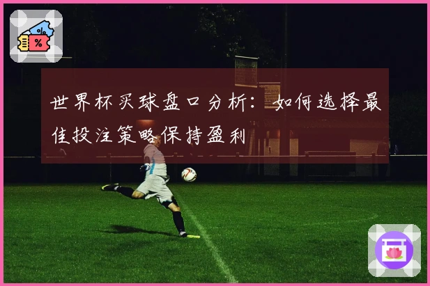 世界杯买球盘口分析：如何选择最佳投注策略保持盈利