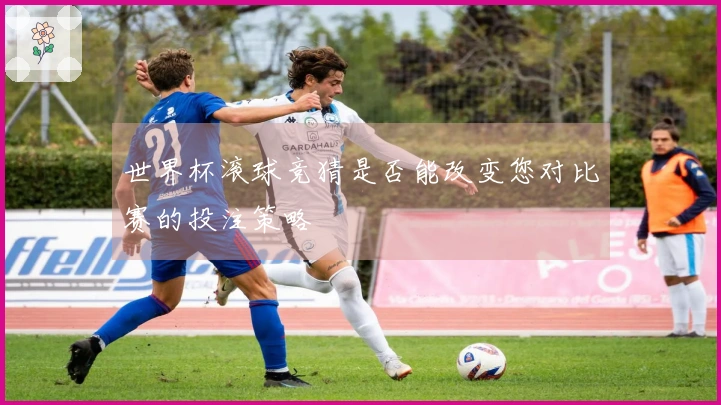 世界杯滚球竞猜是否能改变您对比赛的投注策略