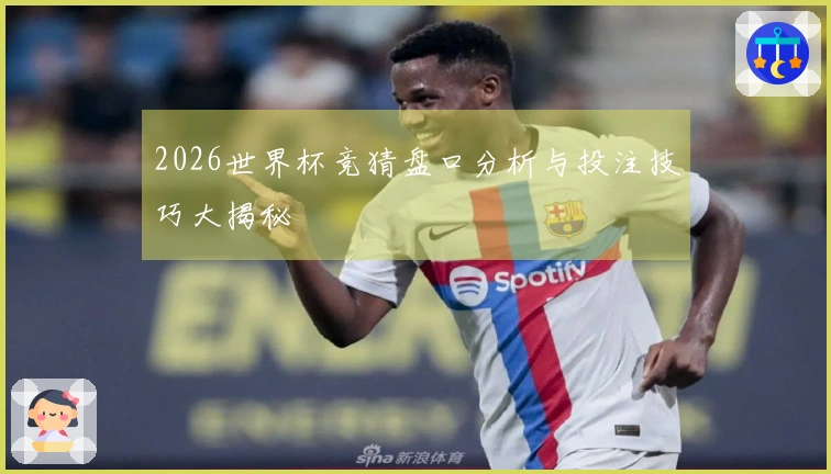 2026世界杯竞猜盘口分析与投注技巧大揭秘