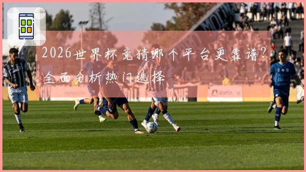 2026世界杯竞猜哪个平台更靠谱?全面分析热门选择