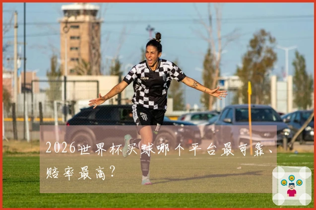 2026世界杯买球哪个平台最可靠、赔率最高？