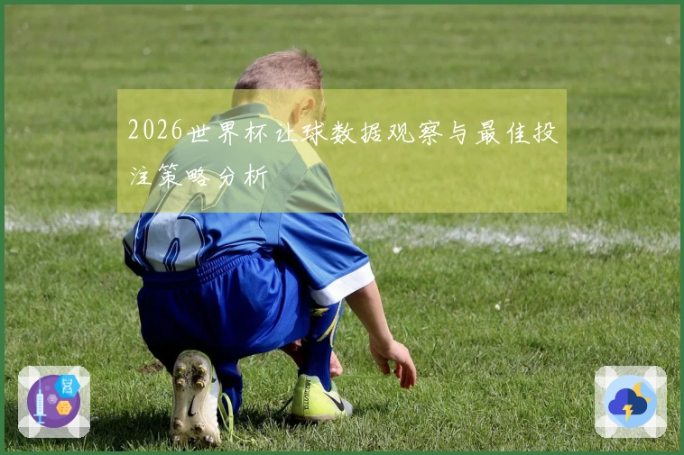 2026世界杯让球数据观察与最佳投注策略分析