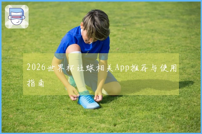 2026世界杯让球相关App推荐与使用指南