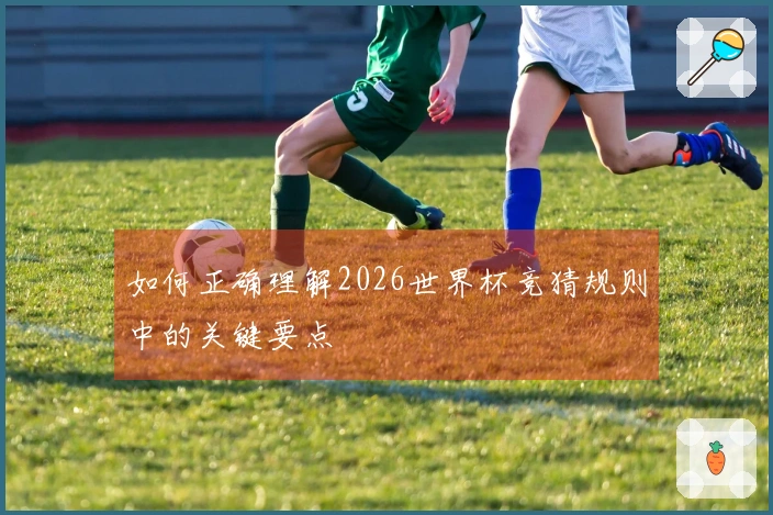 如何正确理解2026世界杯竞猜规则中的关键要点