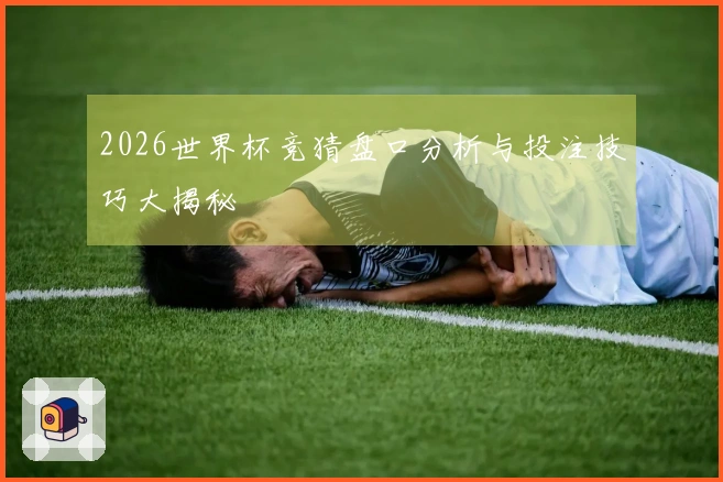 2026世界杯竞猜盘口分析与投注技巧大揭秘