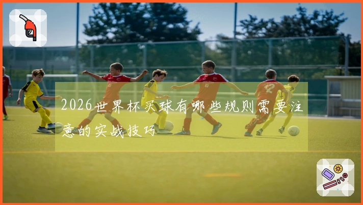 2026世界杯买球有哪些规则需要注意的实战技巧