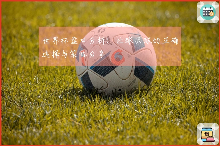 世界杯盘口分析：让球买球的正确选择与策略分享