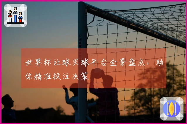 世界杯让球买球平台全景盘点，助你精准投注决策