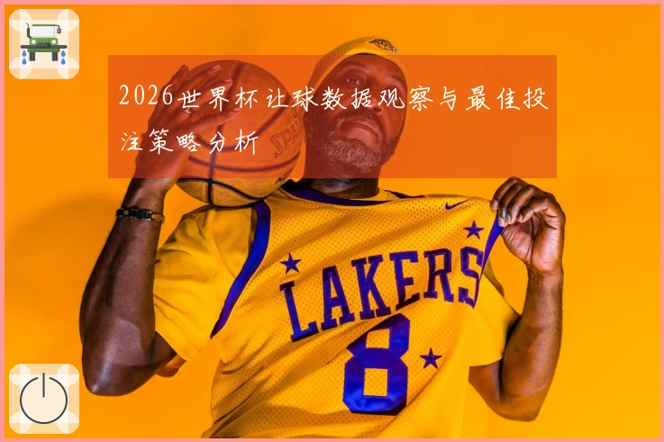 2026世界杯让球数据观察与最佳投注策略分析